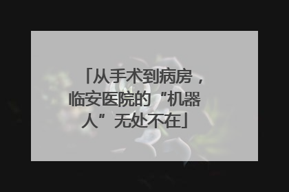 从手术到病房，临安医院的“机器人”无处不在