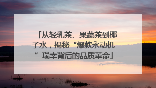 从轻乳茶、果蔬茶到椰子水，揭秘“爆款永动机”瑞幸背后的品质革命