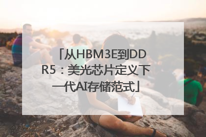 从HBM3E到DDR5：美光芯片定义下一代AI存储范式