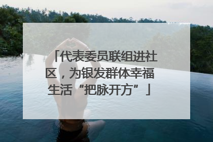 代表委员联组进社区，为银发群体幸福生活“把脉开方”