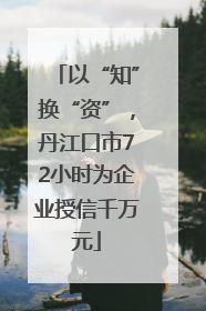 以“知”换“资”，丹江口市72小时为企业授信千万元