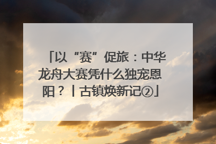 以“赛”促旅：中华龙舟大赛凭什么独宠恩阳？丨古镇焕新记②
