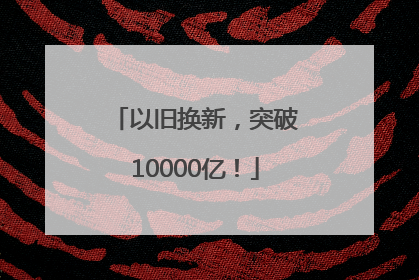 以旧换新，突破10000亿！