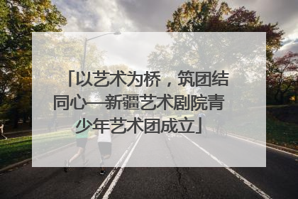 以艺术为桥，筑团结同心—新疆艺术剧院青少年艺术团成立