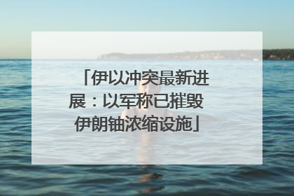 伊以冲突最新进展：以军称已摧毁伊朗铀浓缩设施