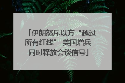 伊朗怒斥以方“越过所有红线” 美国增兵同时释放会谈信号