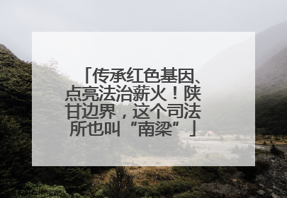 传承红色基因、点亮法治薪火！陕甘边界，这个司法所也叫“南梁”