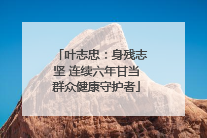 叶志忠：身残志坚 连续六年甘当群众健康守护者