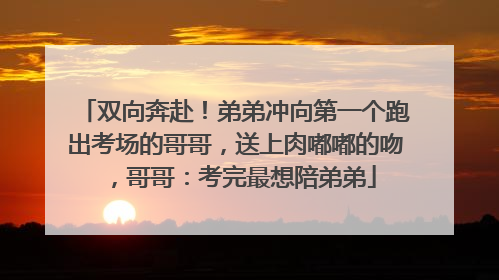 双向奔赴！弟弟冲向第一个跑出考场的哥哥，送上肉嘟嘟的吻，哥哥：考完最想陪弟弟