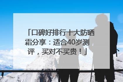 口碑好排行十大防晒霜分享：适合40岁测评，买对不买贵！