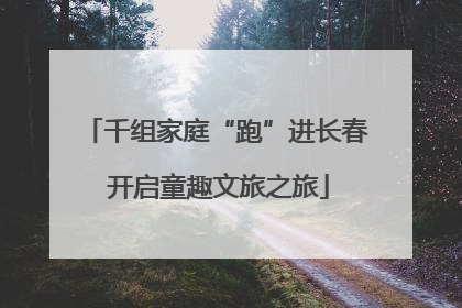 千组家庭“跑”进长春 开启童趣文旅之旅