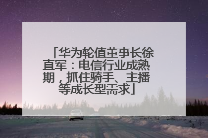 华为轮值董事长徐直军：电信行业成熟期，抓住骑手、主播等成长型需求
