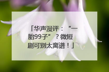 华声漫评：“一胎99子”？微短剧可别太离谱！