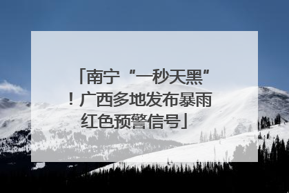 南宁“一秒天黑”！广西多地发布暴雨红色预警信号