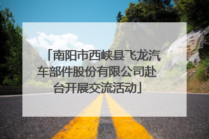 南阳市西峡县飞龙汽车部件股份有限公司赴台开展交流活动