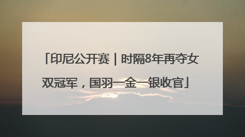 印尼公开赛｜时隔8年再夺女双冠军，国羽一金一银收官