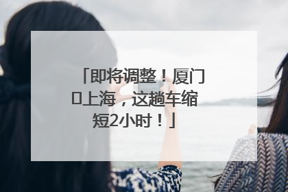 即将调整！厦门⇌上海，这趟车缩短2小时！