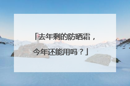 去年剩的防晒霜，今年还能用吗？