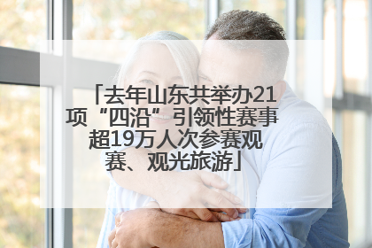 去年山东共举办21项“四沿”引领性赛事 超19万人次参赛观赛、观光旅游