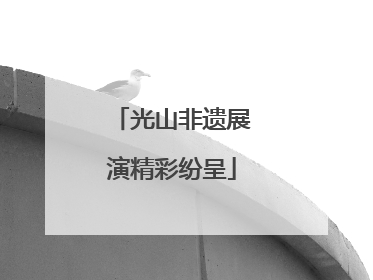 光山非遗展演精彩纷呈