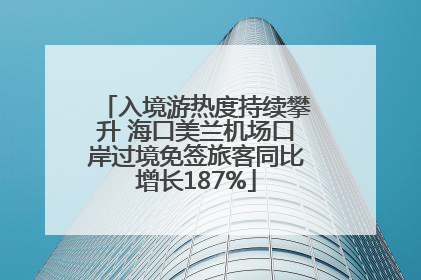 入境游热度持续攀升 海口美兰机场口岸过境免签旅客同比增长187%