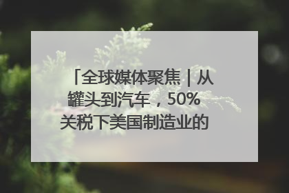 全球媒体聚焦｜从罐头到汽车，50%关税下美国制造业的“生死劫”