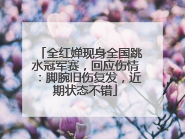 全红婵现身全国跳水冠军赛，回应伤情：脚腕旧伤复发，近期状态不错