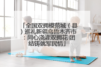 全国双拥模范城（县）巡礼新疆乌鲁木齐市：同心浇灌双拥花 团结铸就军民情