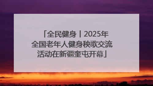 全民健身丨2025年全国老年人健身秧歌交流活动在新疆奎屯开幕