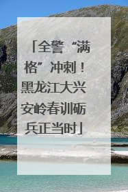 全警“满格”冲刺！黑龙江大兴安岭春训砺兵正当时