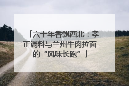 六十年香飘西北：孝正调料与兰州牛肉拉面的“风味长跑”