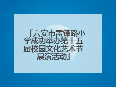 六安市雷锋路小学成功举办第十五届校园文化艺术节展演活动