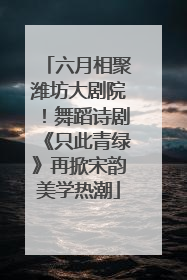六月相聚潍坊大剧院！舞蹈诗剧《只此青绿》再掀宋韵美学热潮