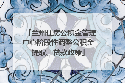 兰州住房公积金管理中心阶段性调整公积金提取、贷款政策