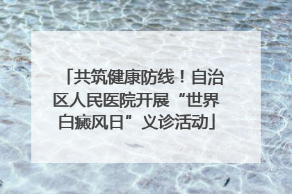 共筑健康防线！自治区人民医院开展“世界白癜风日”义诊活动