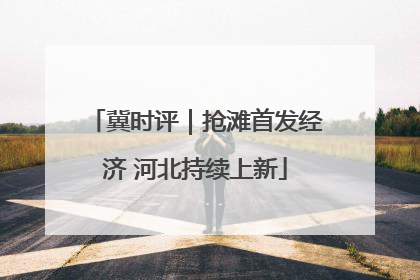 冀时评｜抢滩首发经济 河北持续上新
