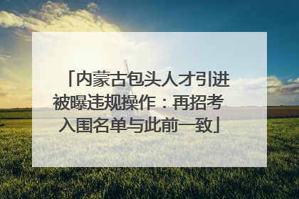 内蒙古包头人才引进被曝违规操作：再招考入围名单与此前一致