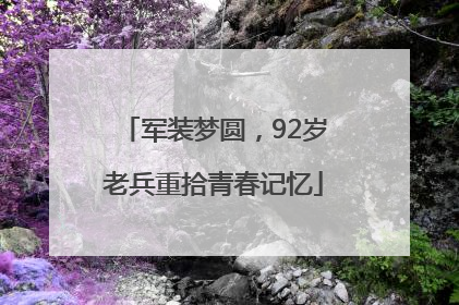 军装梦圆，92岁老兵重拾青春记忆