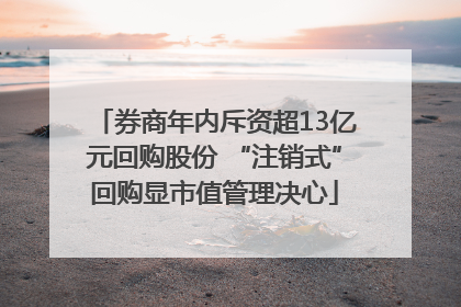 券商年内斥资超13亿元回购股份 “注销式”回购显市值管理决心