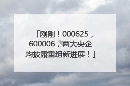刚刚！000625，600006，两大央企均披露重组新进展！