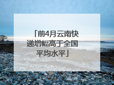 前4月云南快递增幅高于全国平均水平
