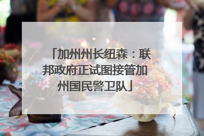 加州州长纽森：联邦政府正试图接管加州国民警卫队