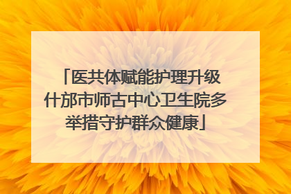 医共体赋能护理升级 什邡市师古中心卫生院多举措守护群众健康