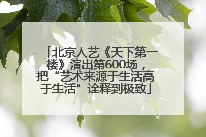 北京人艺《天下第一楼》演出第600场，把“艺术来源于生活高于生活”诠释到极致
