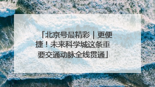 北京号最精彩｜更便捷！未来科学城这条重要交通动脉全线贯通