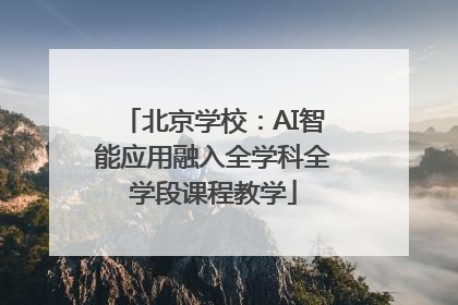 北京学校：AI智能应用融入全学科全学段课程教学