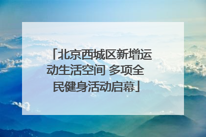 北京西城区新增运动生活空间 多项全民健身活动启幕