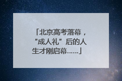 北京高考落幕，“成人礼”后的人生才刚启幕……