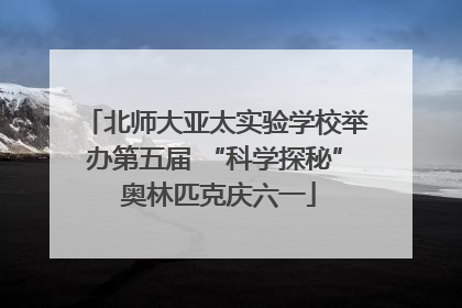 北师大亚太实验学校举办第五届 “科学探秘” 奥林匹克庆六一