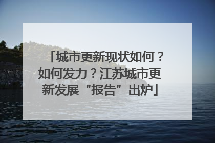 城市更新现状如何？如何发力？江苏城市更新发展“报告”出炉